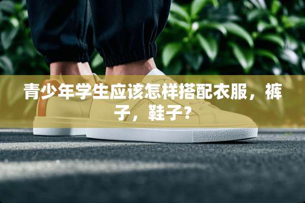 青少年学生应该怎样搭配衣服，裤子，鞋子？