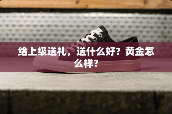 给上级送礼，送什么好？黄金怎么样？