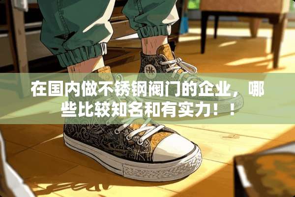 在国内做不锈钢阀门的企业，哪些比较知名和有实力！！