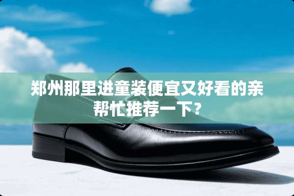 郑州那里进童装便宜又好看的亲帮忙推荐一下？