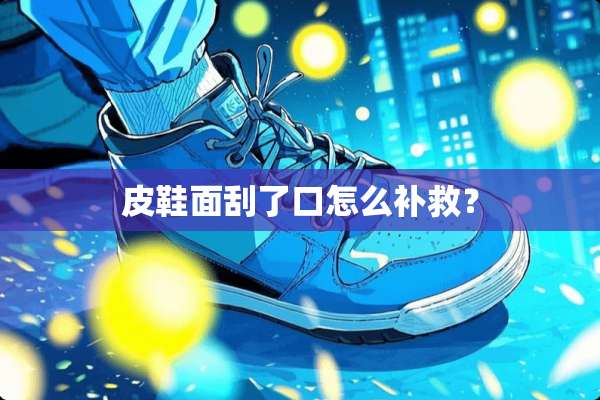 皮鞋面刮了口怎么补救？