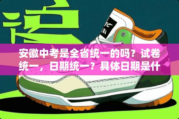安徽中考是全省统一的吗？试卷统一，日期统一？具体日期是什么时候