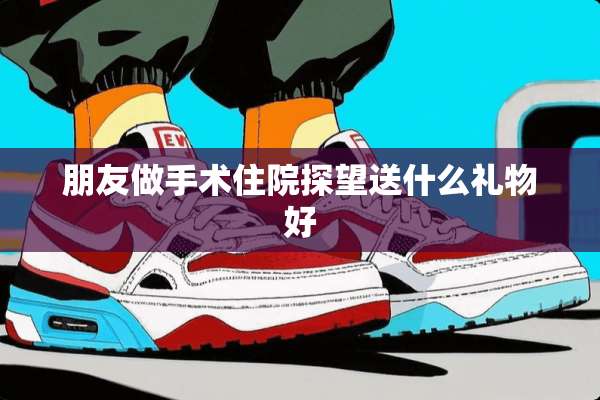 朋友做手术住院探望送什么礼物好