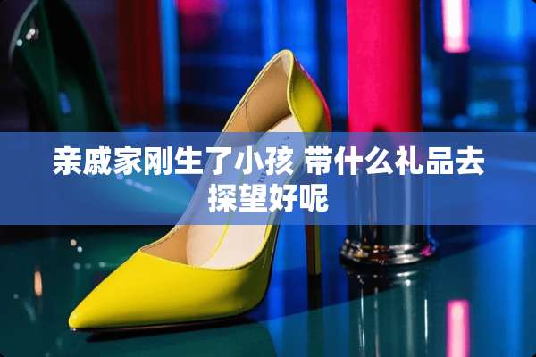 亲戚家刚生了小孩 带什么礼品去探望好呢
