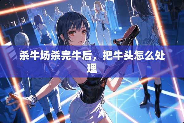 杀牛场杀完牛后，把牛头怎么处理