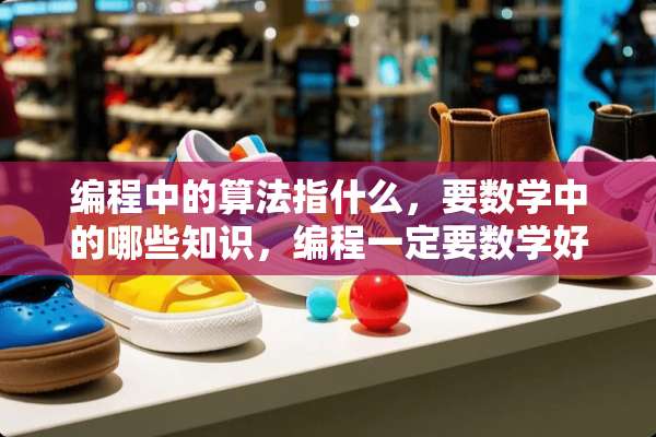 编程中的算法指什么，要数学中的哪些知识，编程一定要数学好吗