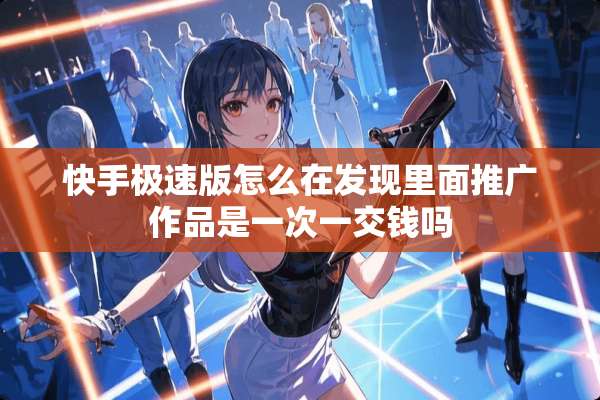 快手极速版怎么在发现里面推广作品是一次一交钱吗