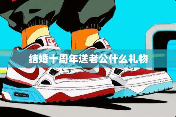 结婚十周年送老公什么礼物