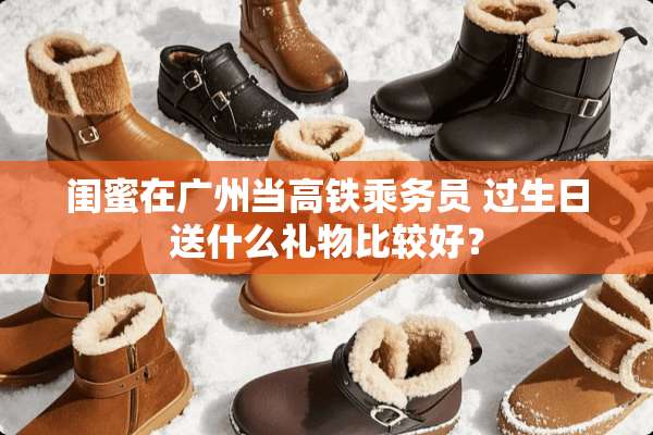 闺蜜在广州当高铁乘务员 过生日送什么礼物比较好？