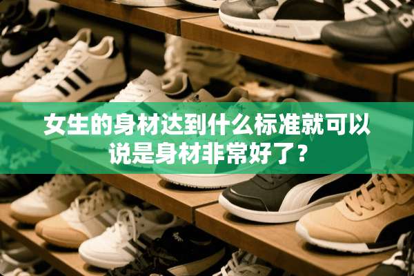 女生的身材达到什么标准就可以说是身材非常好了？