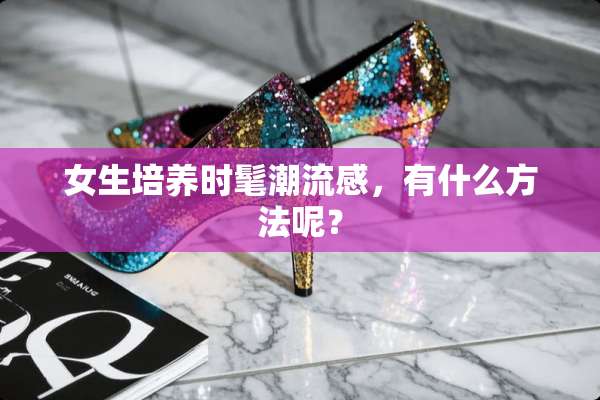 女生培养时髦潮流感，有什么方法呢？