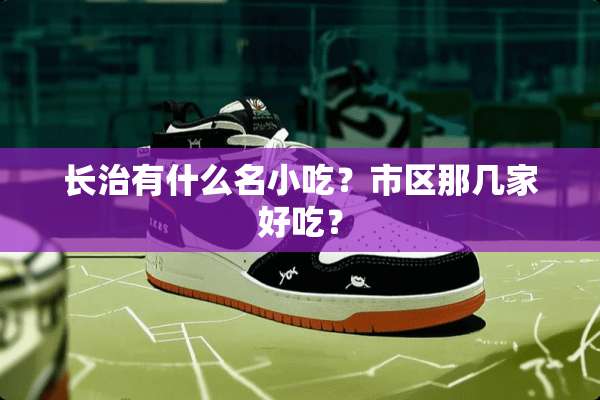 长治有什么名小吃？市区那几家好吃？