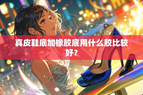 真皮鞋底加橡胶底用什么胶比较好？