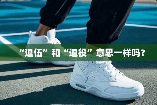 “退伍”和“退役”意思一样吗？