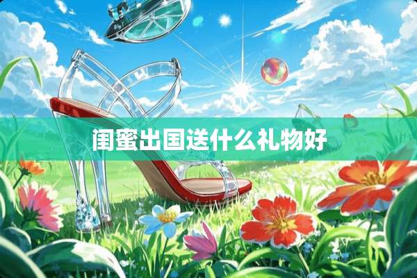 闺蜜出国送什么礼物好