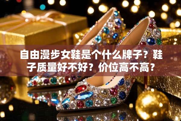 自由漫步女鞋是个什么牌子？鞋子质量好不好？价位高不高？