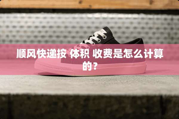 顺风快递按 体积 收费是怎么计算的？