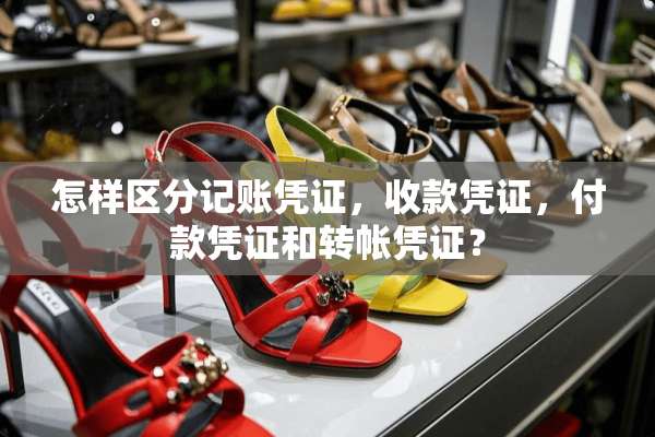 怎样区分记账凭证，收款凭证，付款凭证和转帐凭证？