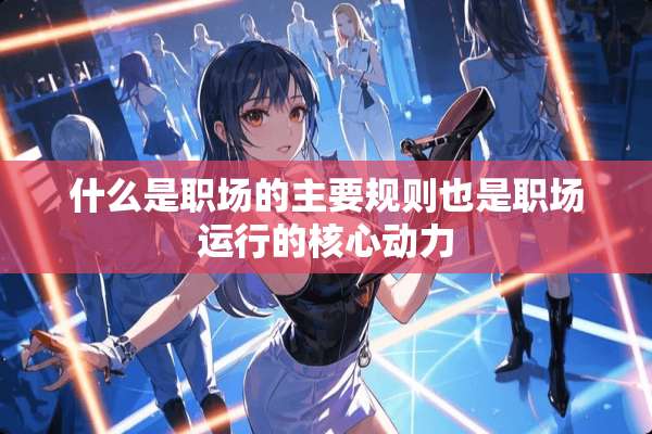 什么是职场的主要规则也是职场运行的核心动力
