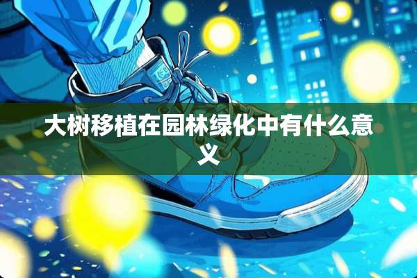 大树移植在园林绿化中有什么意义