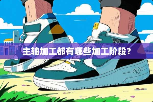 主轴加工都有哪些加工阶段？