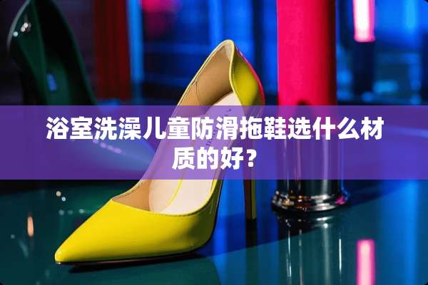 浴室洗澡儿童防滑拖鞋选什么材质的好？