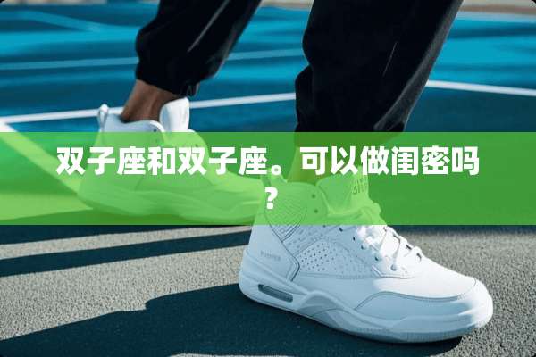 双子座和双子座。可以做闺密吗？