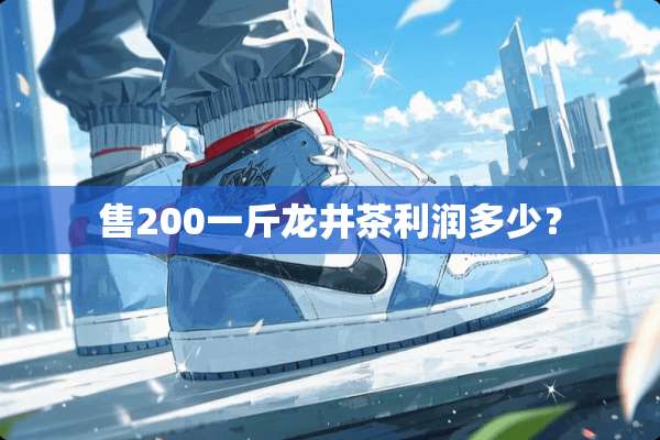 售200一斤龙井茶利润多少？