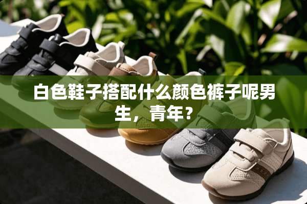 白色鞋子搭配什么颜色裤子呢男生，青年？