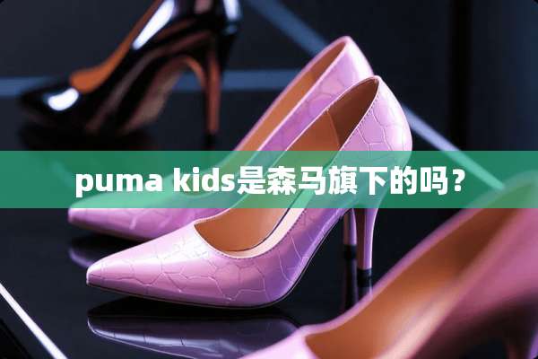 puma kids是森马旗下的吗？