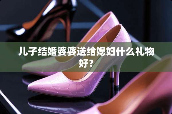 儿子结婚婆婆送给媳妇什么礼物好？