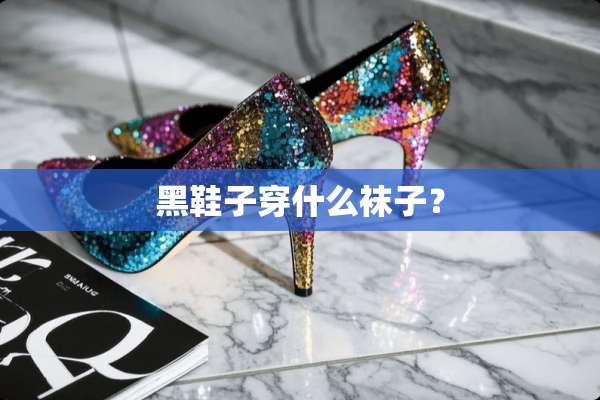 黑鞋子穿什么袜子？