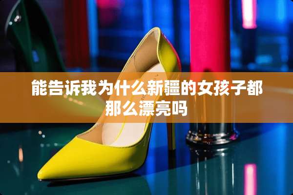 能告诉我为什么新疆的女孩子都那么漂亮吗