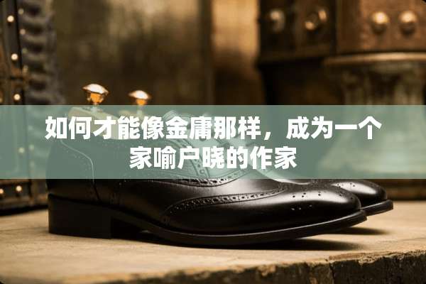 如何才能像金庸那样，成为一个家喻户晓的作家