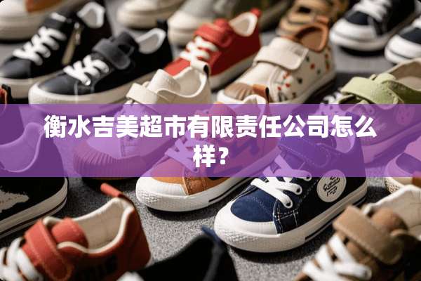 衡水吉美超市有限责任公司怎么样？