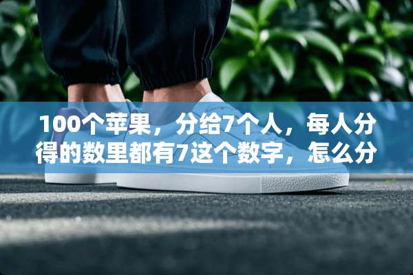 100个苹果，分给7个人，每人分得的数里都有7这个数字，怎么分？