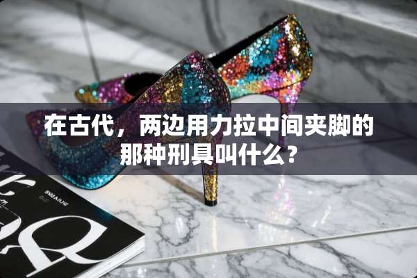 在古代，两边用力拉中间夹脚的那种刑具叫什么？