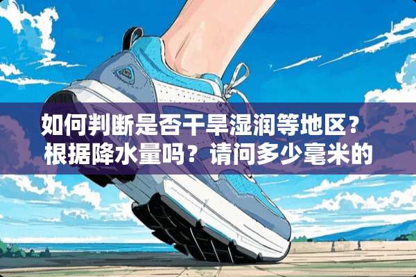 如何判断是否干旱湿润等地区？ 根据降水量吗？请问多少毫米的降水量是划分？