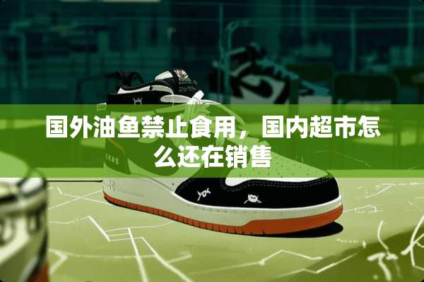 国外油鱼禁止食用，国内超市怎么还在销售