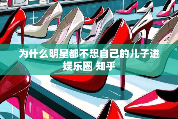 为什么明星都不想自己的儿子进娱乐圈 知乎