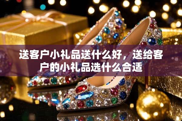 送客户小礼品送什么好，送给客户的小礼品选什么合适