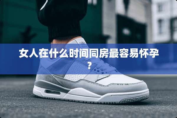 女人在什么时间**最容易怀孕？