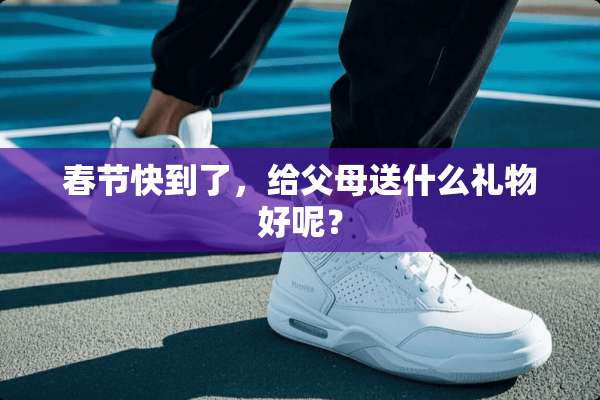 春节快到了，给父母送什么礼物好呢？