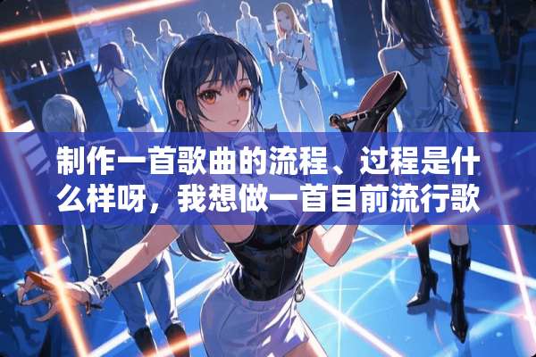 制作一首歌曲的流程、过程是什么样呀，我想做一首目前流行歌曲那样品质的歌呢？