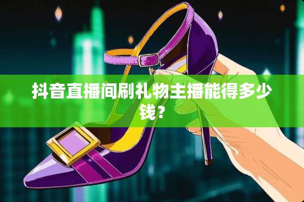 抖音直播间刷礼物主播能得多少钱？