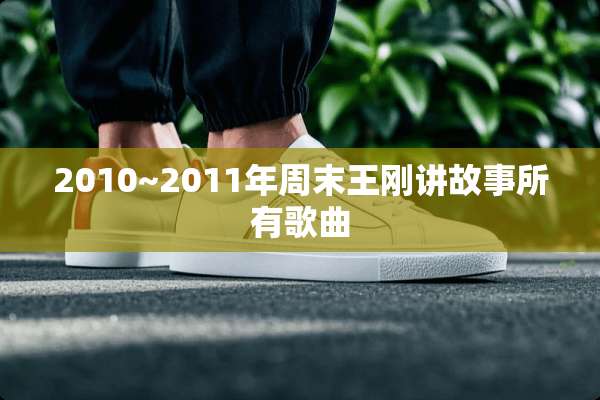 2010~2011年周末**讲故事所有歌曲