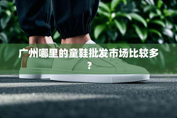 广州哪里的童鞋批发市场比较多？