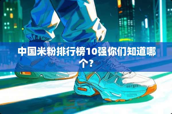 中国米粉排行榜10强你们知道哪个？