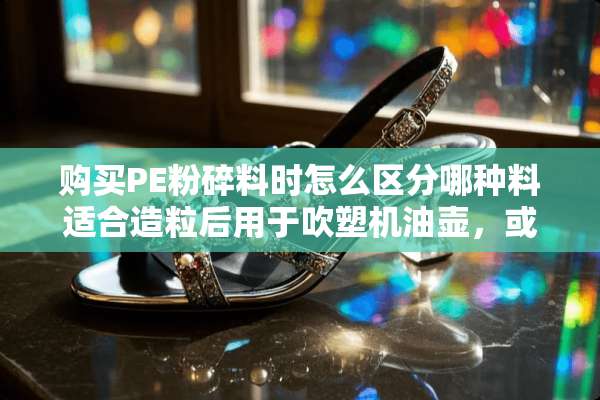 购买PE粉碎料时怎么区分哪种料适合造粒后用于吹塑机油壶，或者注塑10公斤桶的？