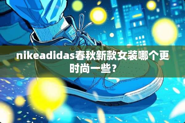 nikeadidas春秋新款女装哪个更时尚一些？